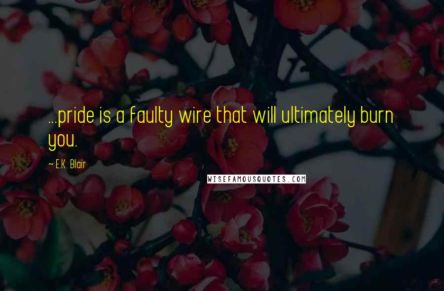 E.K. Blair Quotes: ...pride is a faulty wire that will ultimately burn you.