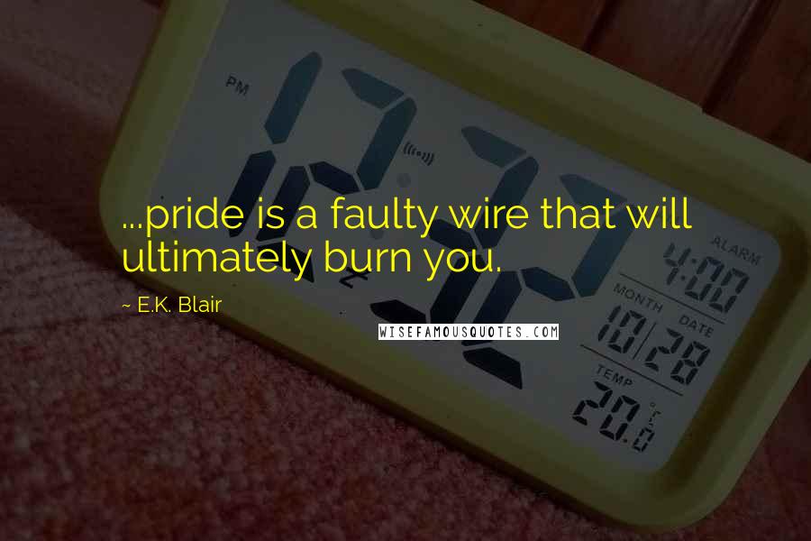 E.K. Blair Quotes: ...pride is a faulty wire that will ultimately burn you.