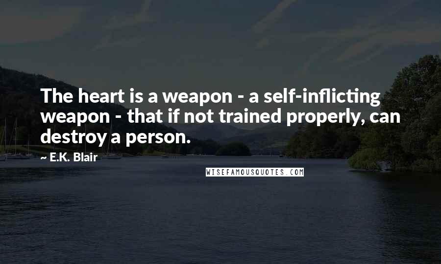 E.K. Blair Quotes: The heart is a weapon - a self-inflicting weapon - that if not trained properly, can destroy a person.