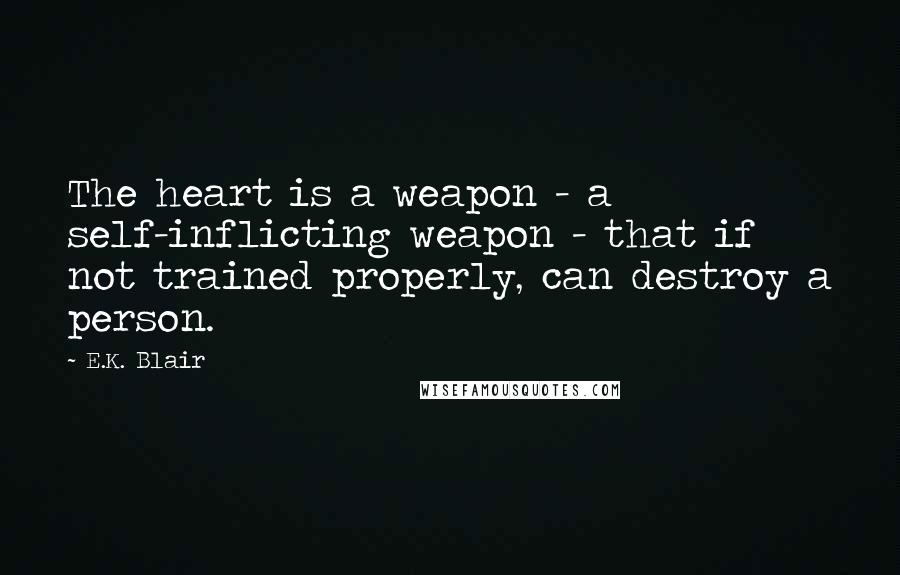 E.K. Blair Quotes: The heart is a weapon - a self-inflicting weapon - that if not trained properly, can destroy a person.