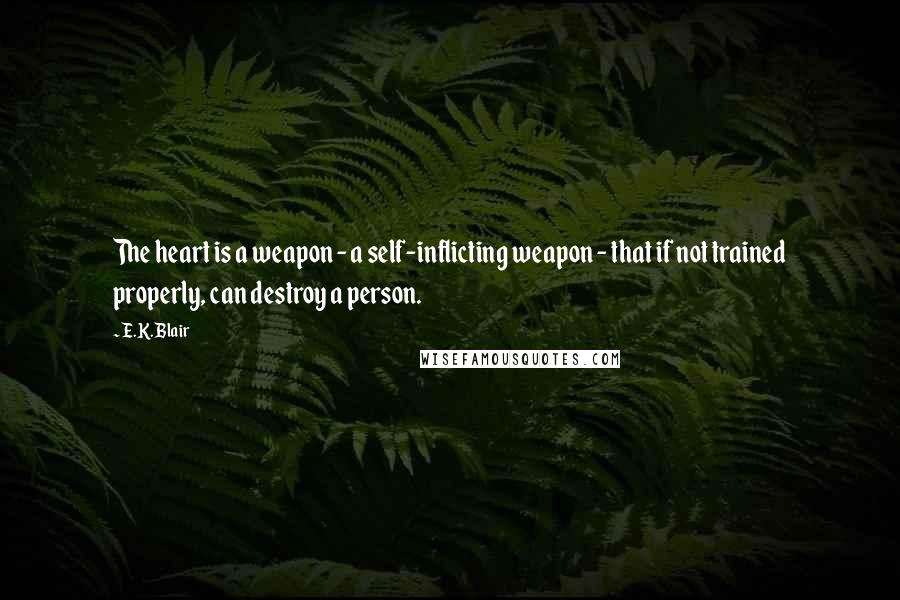 E.K. Blair Quotes: The heart is a weapon - a self-inflicting weapon - that if not trained properly, can destroy a person.