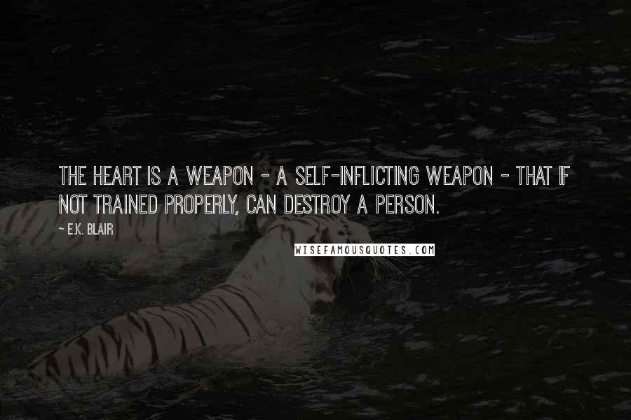 E.K. Blair Quotes: The heart is a weapon - a self-inflicting weapon - that if not trained properly, can destroy a person.