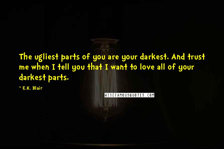 E.K. Blair Quotes: The ugliest parts of you are your darkest. And trust me when I tell you that I want to love all of your darkest parts.