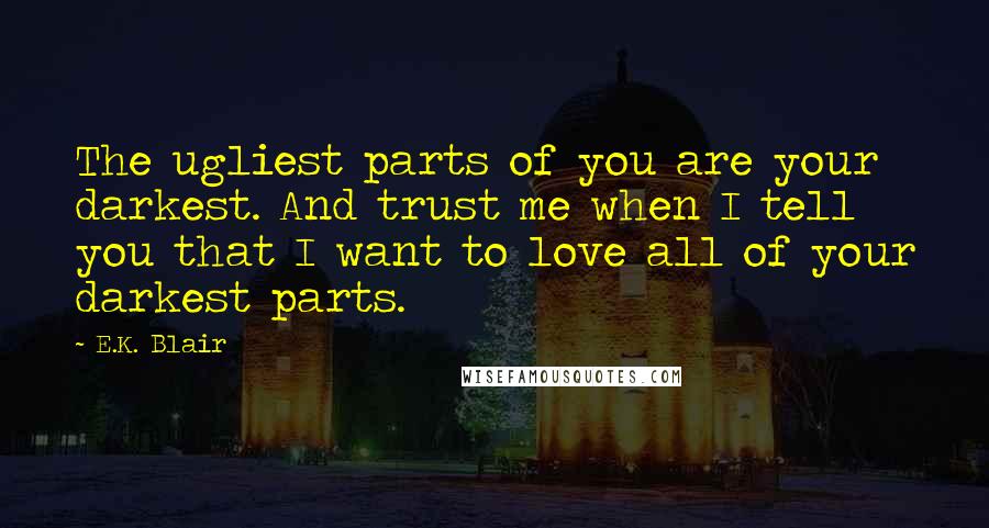 E.K. Blair Quotes: The ugliest parts of you are your darkest. And trust me when I tell you that I want to love all of your darkest parts.