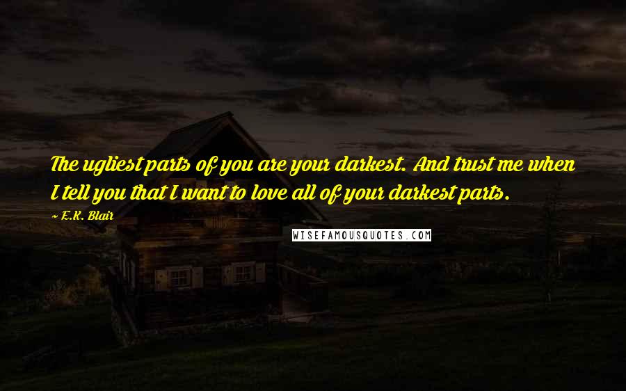 E.K. Blair Quotes: The ugliest parts of you are your darkest. And trust me when I tell you that I want to love all of your darkest parts.