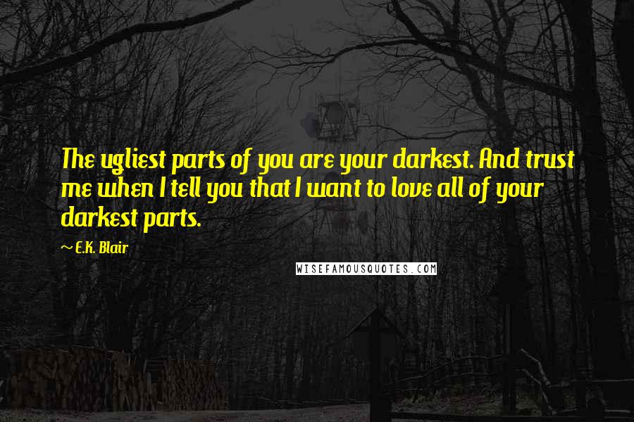 E.K. Blair Quotes: The ugliest parts of you are your darkest. And trust me when I tell you that I want to love all of your darkest parts.