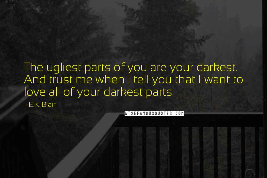 E.K. Blair Quotes: The ugliest parts of you are your darkest. And trust me when I tell you that I want to love all of your darkest parts.