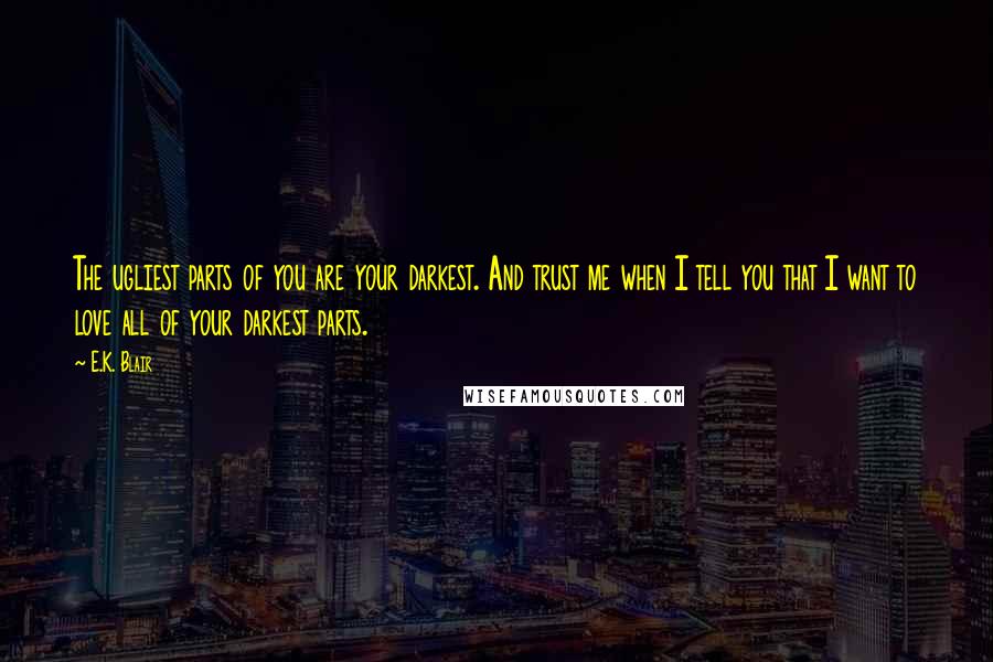 E.K. Blair Quotes: The ugliest parts of you are your darkest. And trust me when I tell you that I want to love all of your darkest parts.