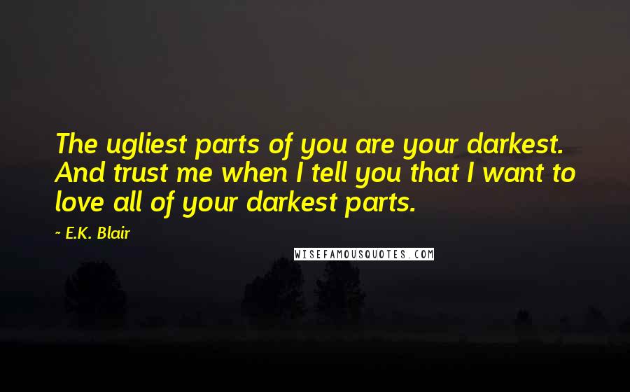 E.K. Blair Quotes: The ugliest parts of you are your darkest. And trust me when I tell you that I want to love all of your darkest parts.