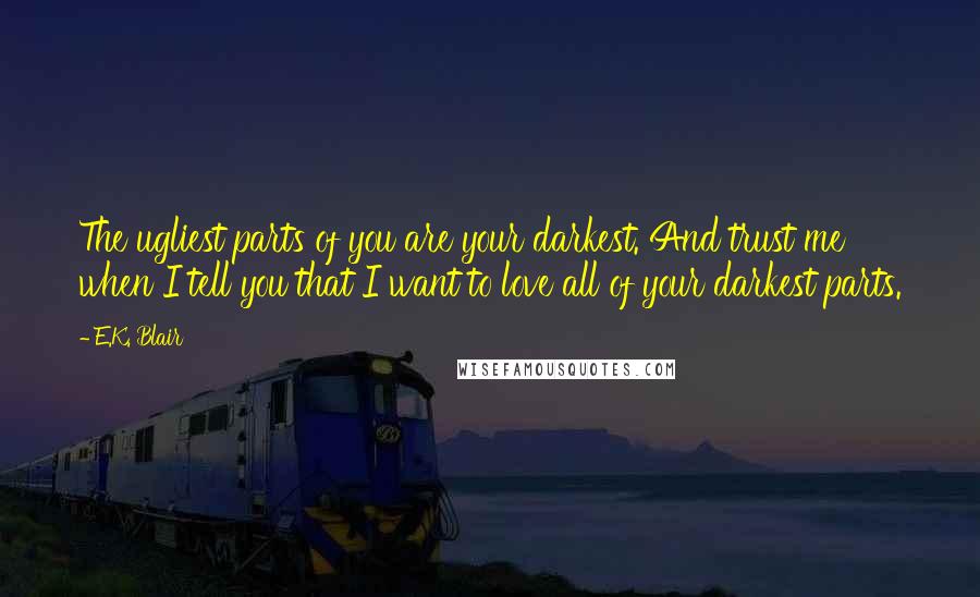 E.K. Blair Quotes: The ugliest parts of you are your darkest. And trust me when I tell you that I want to love all of your darkest parts.