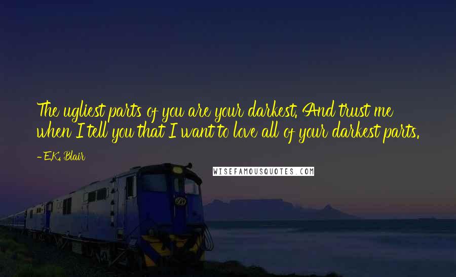 E.K. Blair Quotes: The ugliest parts of you are your darkest. And trust me when I tell you that I want to love all of your darkest parts.