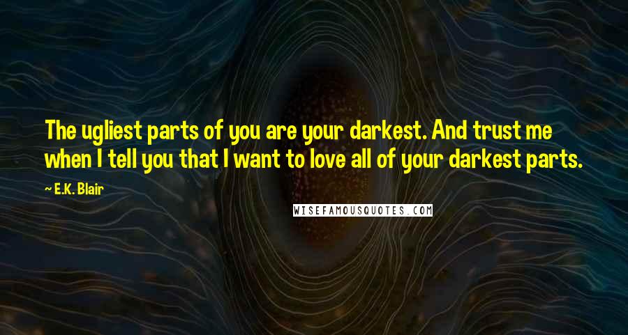 E.K. Blair Quotes: The ugliest parts of you are your darkest. And trust me when I tell you that I want to love all of your darkest parts.