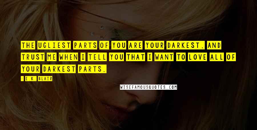 E.K. Blair Quotes: The ugliest parts of you are your darkest. And trust me when I tell you that I want to love all of your darkest parts.