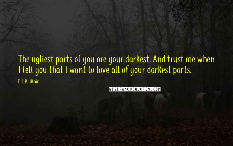 E.K. Blair Quotes: The ugliest parts of you are your darkest. And trust me when I tell you that I want to love all of your darkest parts.