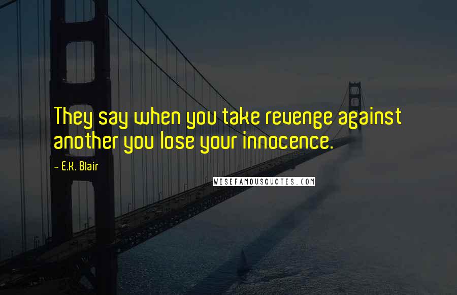 E.K. Blair Quotes: They say when you take revenge against another you lose your innocence.
