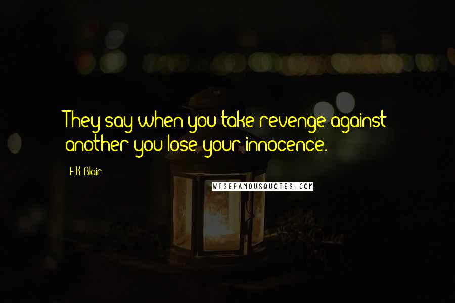 E.K. Blair Quotes: They say when you take revenge against another you lose your innocence.