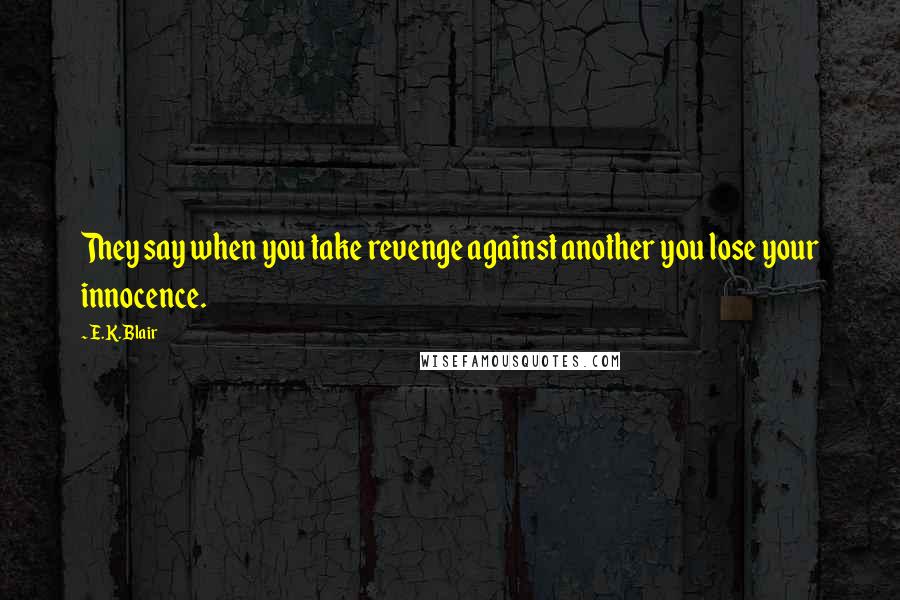 E.K. Blair Quotes: They say when you take revenge against another you lose your innocence.