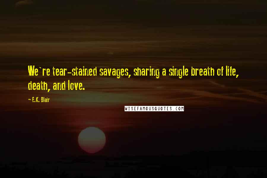 E.K. Blair Quotes: We're tear-stained savages, sharing a single breath of life, death, and love.