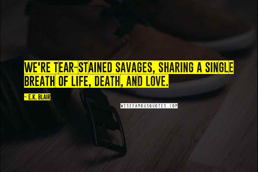 E.K. Blair Quotes: We're tear-stained savages, sharing a single breath of life, death, and love.