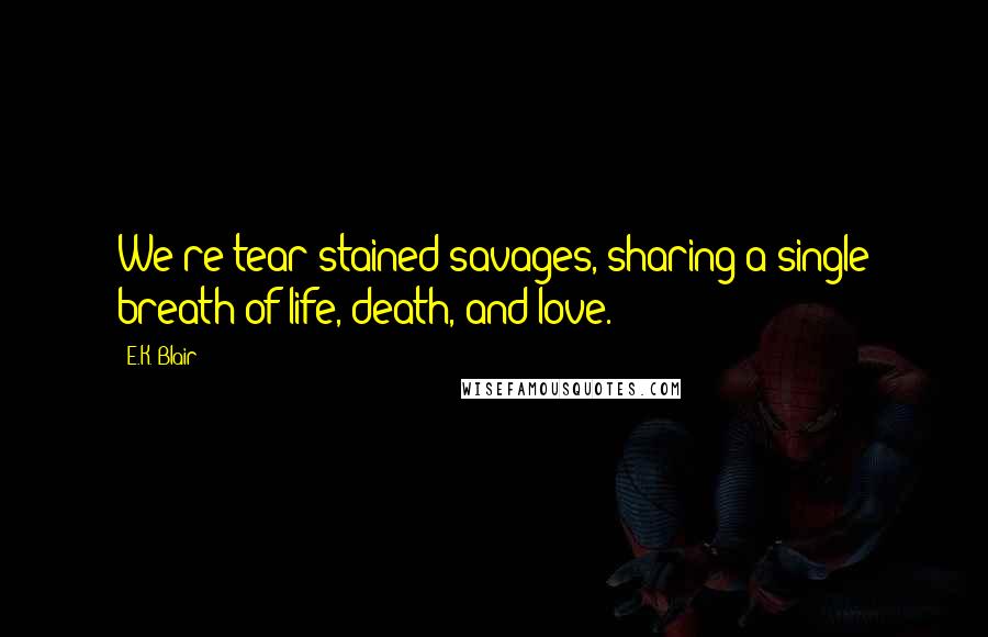 E.K. Blair Quotes: We're tear-stained savages, sharing a single breath of life, death, and love.