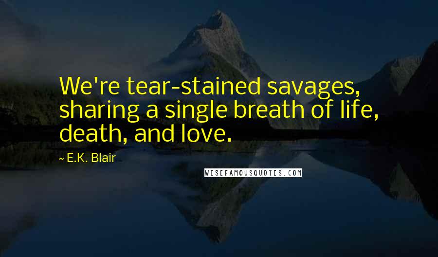 E.K. Blair Quotes: We're tear-stained savages, sharing a single breath of life, death, and love.