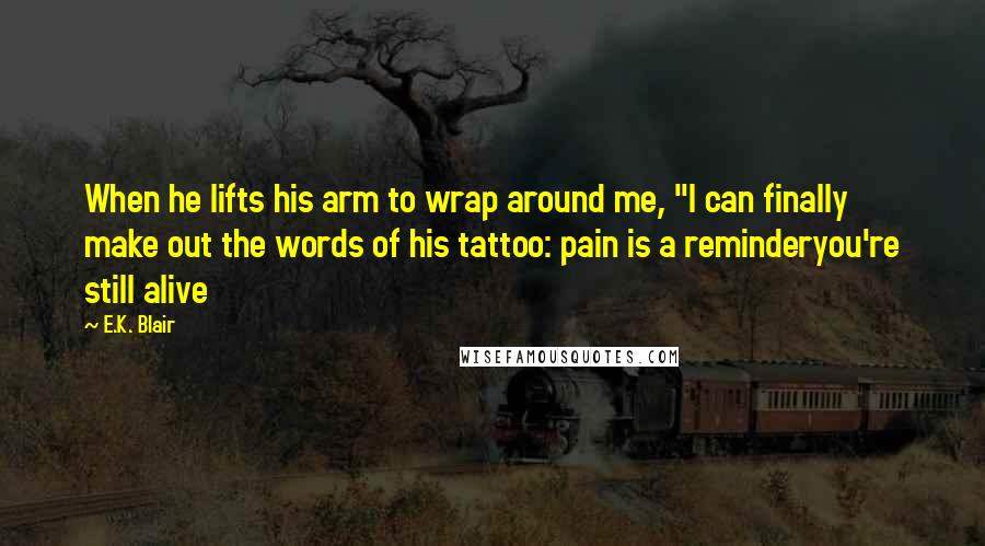 E.K. Blair Quotes: When he lifts his arm to wrap around me, "I can finally make out the words of his tattoo: pain is a reminderyou're still alive