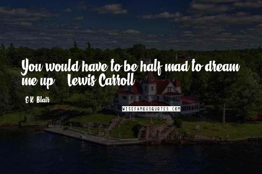 E.K. Blair Quotes: You would have to be half mad to dream me up." -Lewis Carroll