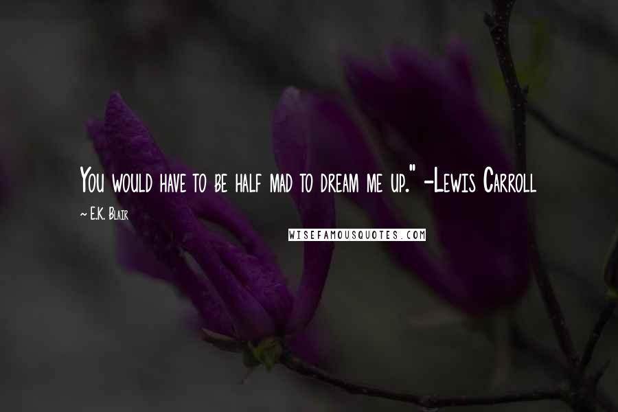 E.K. Blair Quotes: You would have to be half mad to dream me up." -Lewis Carroll