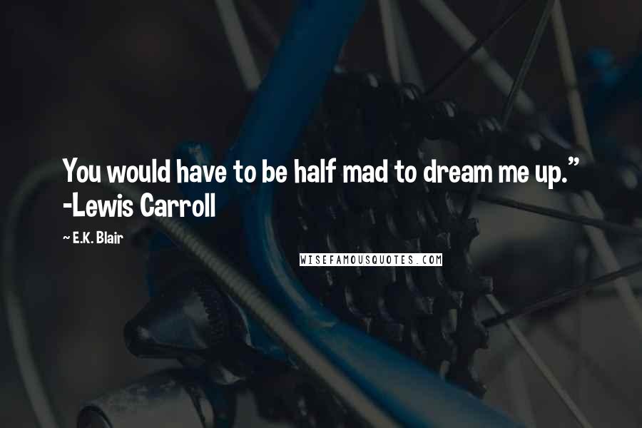 E.K. Blair Quotes: You would have to be half mad to dream me up." -Lewis Carroll