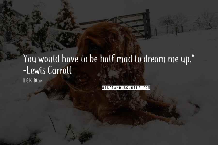 E.K. Blair Quotes: You would have to be half mad to dream me up." -Lewis Carroll