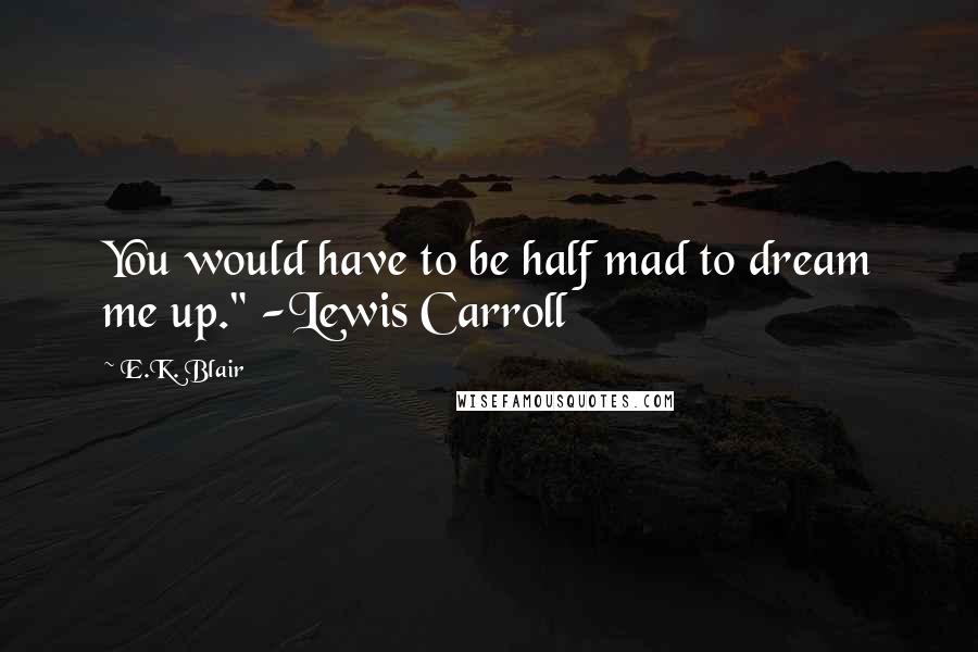 E.K. Blair Quotes: You would have to be half mad to dream me up." -Lewis Carroll