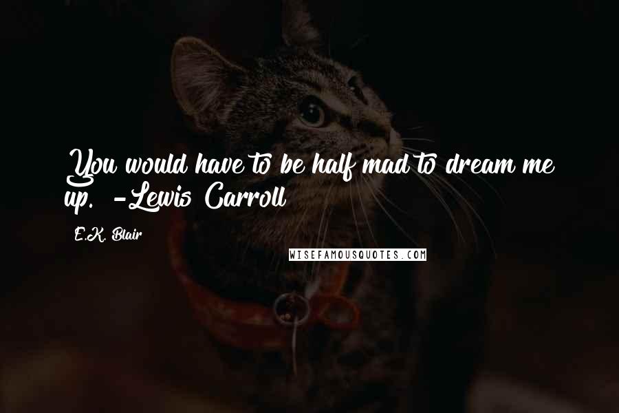 E.K. Blair Quotes: You would have to be half mad to dream me up." -Lewis Carroll