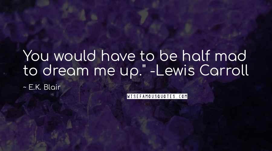 E.K. Blair Quotes: You would have to be half mad to dream me up." -Lewis Carroll