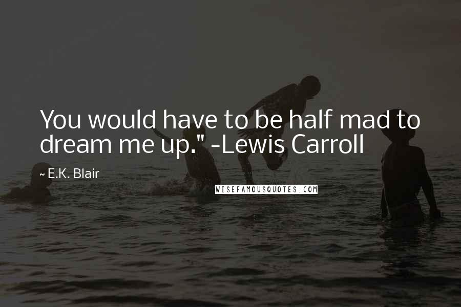 E.K. Blair Quotes: You would have to be half mad to dream me up." -Lewis Carroll