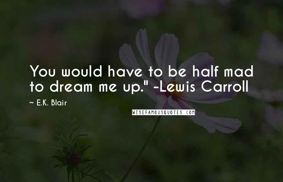 E.K. Blair Quotes: You would have to be half mad to dream me up." -Lewis Carroll