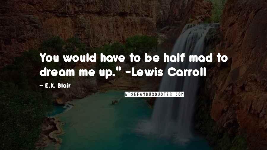 E.K. Blair Quotes: You would have to be half mad to dream me up." -Lewis Carroll