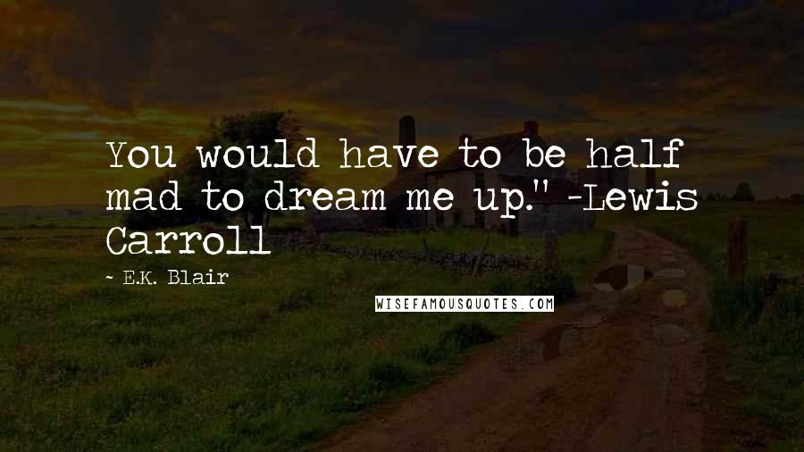 E.K. Blair Quotes: You would have to be half mad to dream me up." -Lewis Carroll