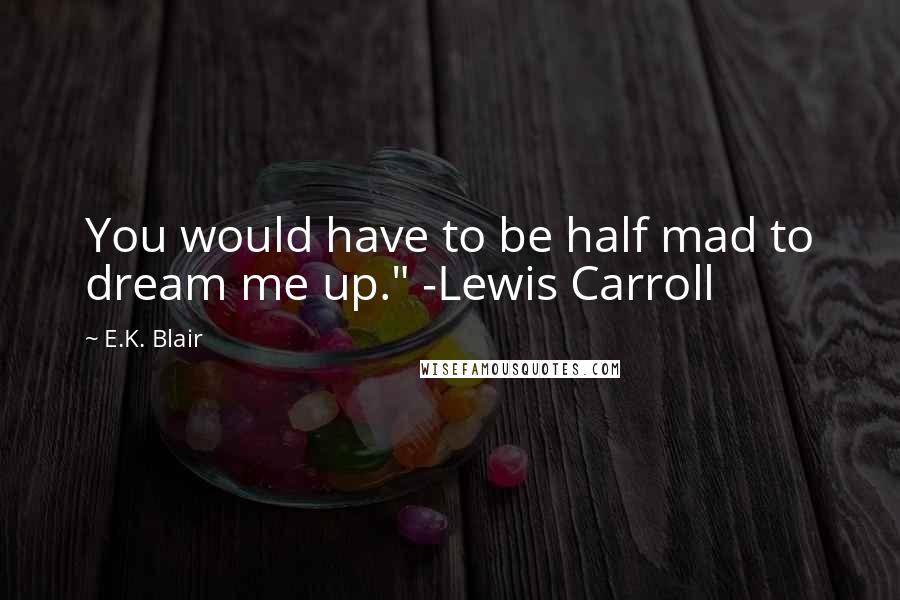 E.K. Blair Quotes: You would have to be half mad to dream me up." -Lewis Carroll