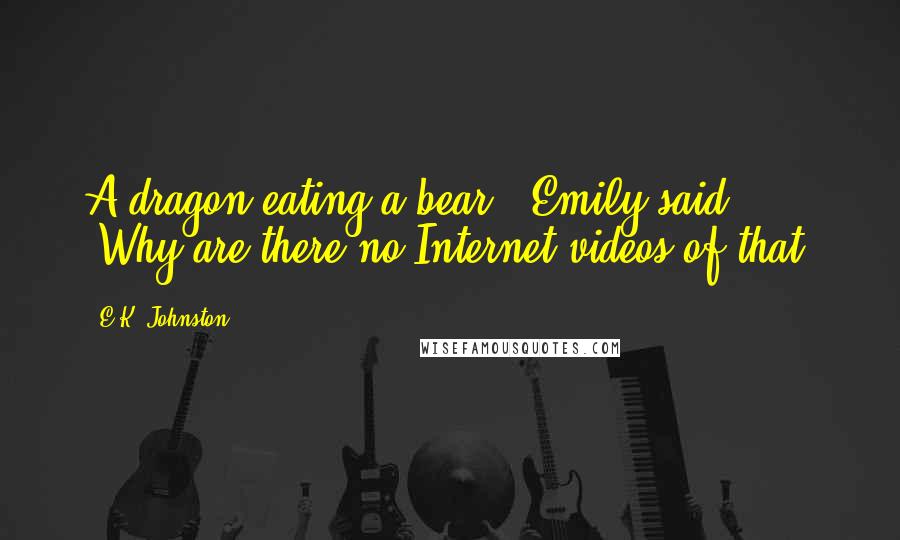 E.K. Johnston Quotes: A dragon eating a bear?" Emily said. "Why are there no Internet videos of that?