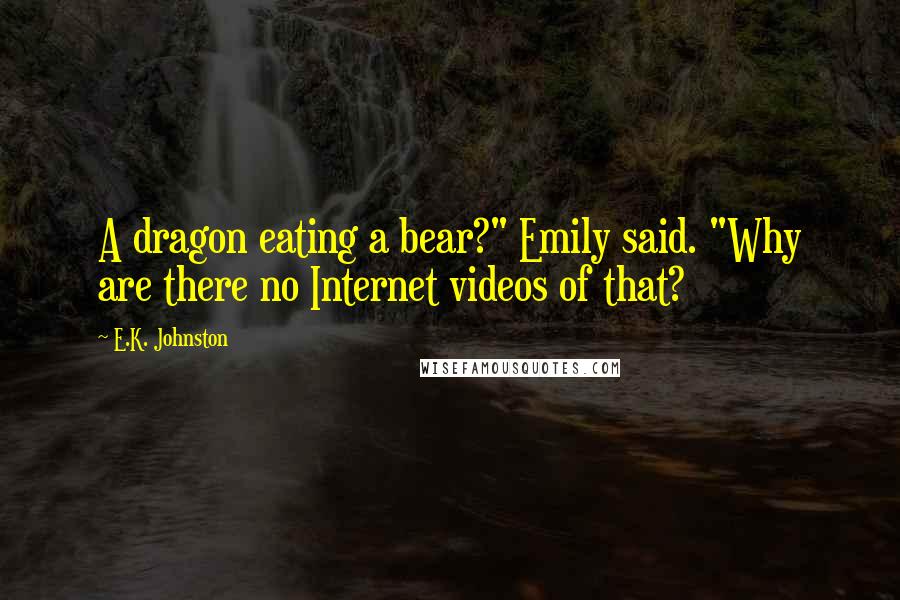 E.K. Johnston Quotes: A dragon eating a bear?" Emily said. "Why are there no Internet videos of that?