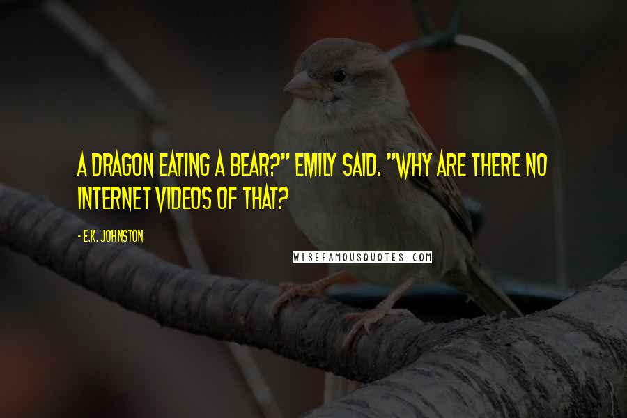 E.K. Johnston Quotes: A dragon eating a bear?" Emily said. "Why are there no Internet videos of that?