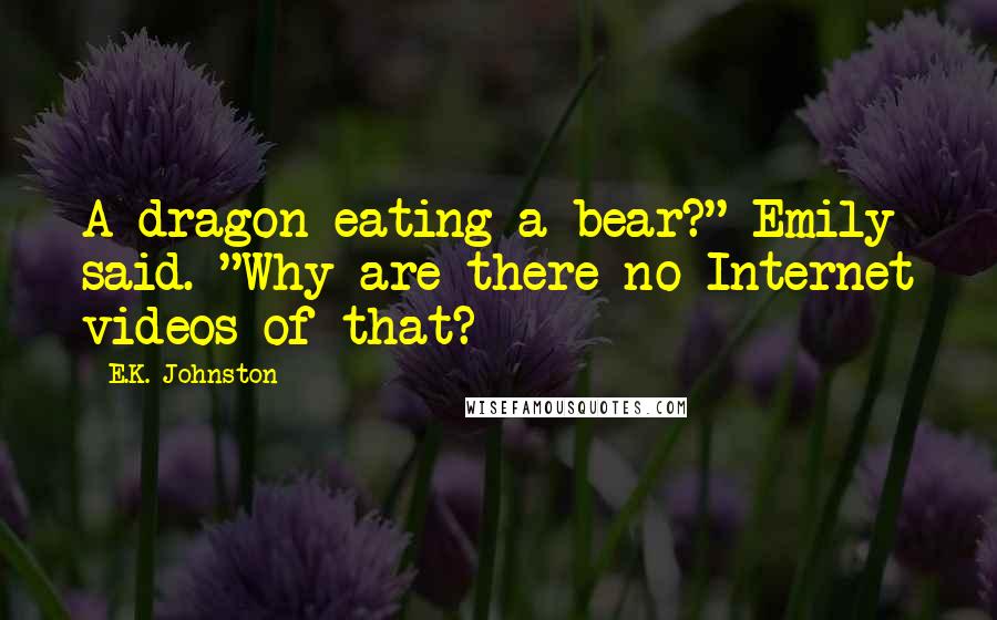 E.K. Johnston Quotes: A dragon eating a bear?" Emily said. "Why are there no Internet videos of that?