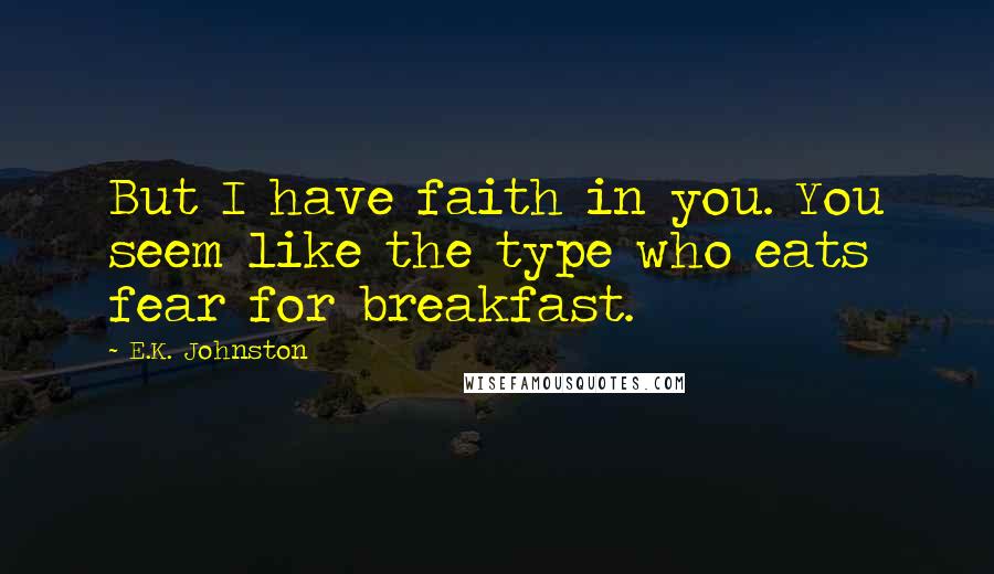 E.K. Johnston Quotes: But I have faith in you. You seem like the type who eats fear for breakfast.