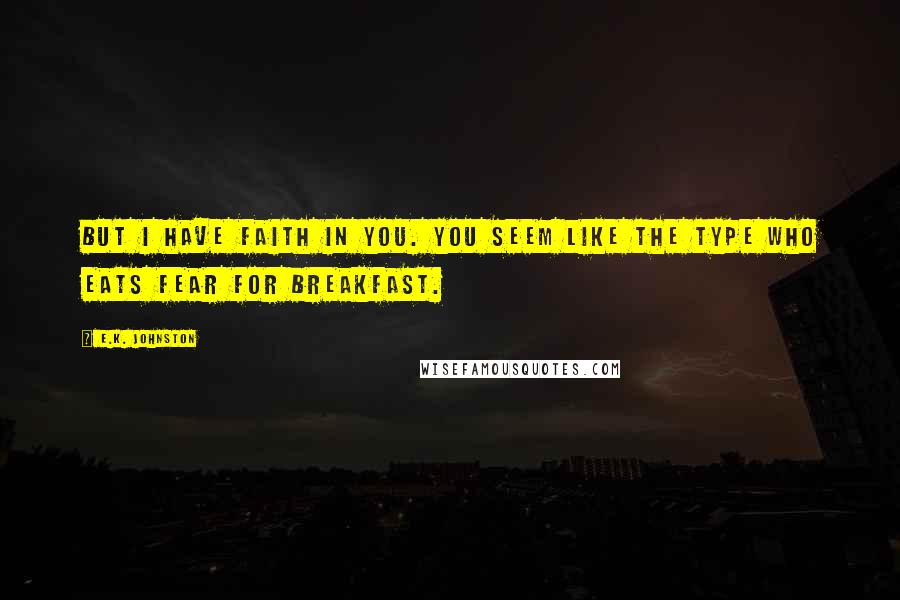 E.K. Johnston Quotes: But I have faith in you. You seem like the type who eats fear for breakfast.