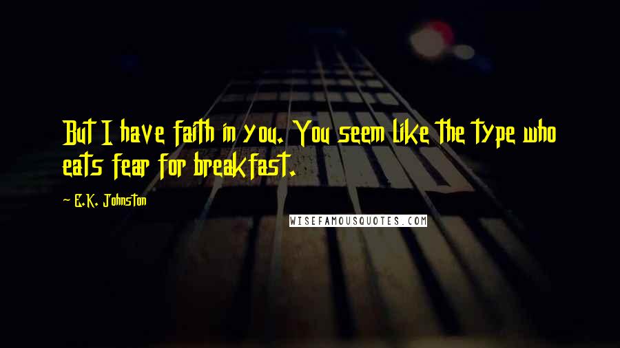 E.K. Johnston Quotes: But I have faith in you. You seem like the type who eats fear for breakfast.