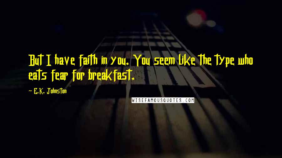 E.K. Johnston Quotes: But I have faith in you. You seem like the type who eats fear for breakfast.