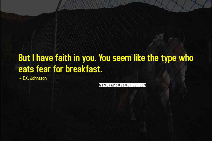 E.K. Johnston Quotes: But I have faith in you. You seem like the type who eats fear for breakfast.