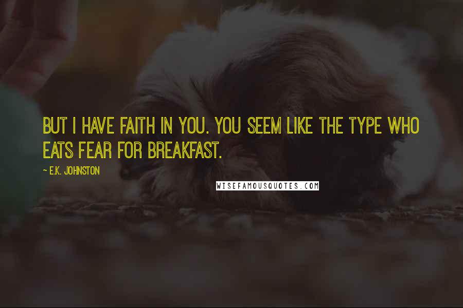 E.K. Johnston Quotes: But I have faith in you. You seem like the type who eats fear for breakfast.