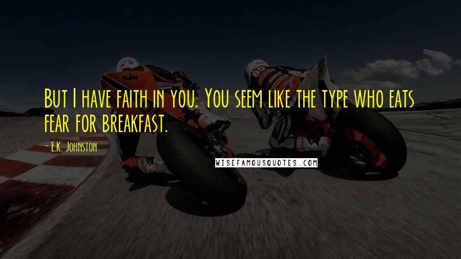 E.K. Johnston Quotes: But I have faith in you. You seem like the type who eats fear for breakfast.