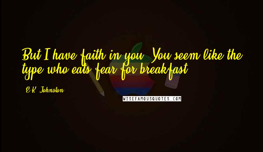 E.K. Johnston Quotes: But I have faith in you. You seem like the type who eats fear for breakfast.